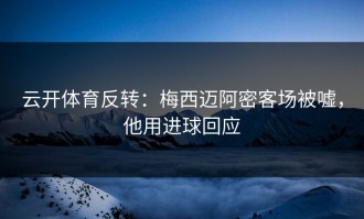 云开体育反转：梅西迈阿密客场被嘘，他用进球回应