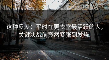 这种反差：平时在更衣室最活跃的人，关键决战前竟然紧张到发烧。