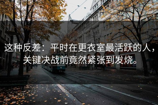 这种反差：平时在更衣室最活跃的人，关键决战前竟然紧张到发烧。