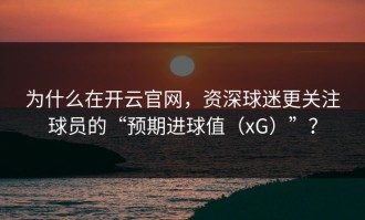 为什么在开云官网，资深球迷更关注球员的“预期进球值（xG）”？