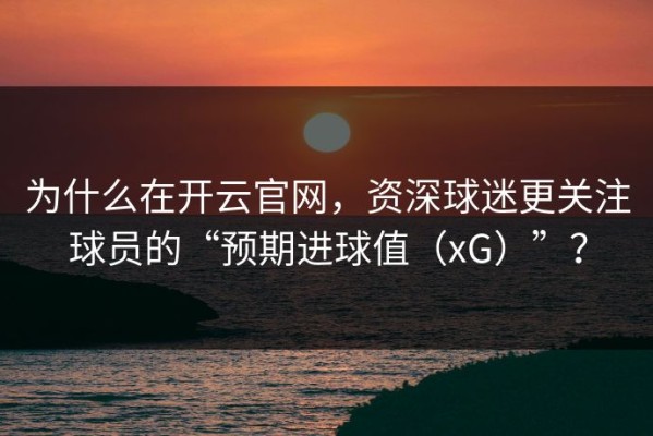为什么在开云官网，资深球迷更关注球员的“预期进球值（xG）”？