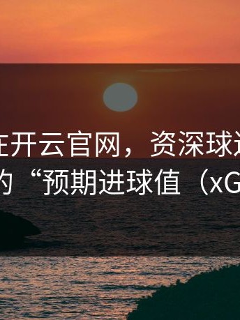 为什么在开云官网，资深球迷更关注球员的“预期进球值（xG）”？