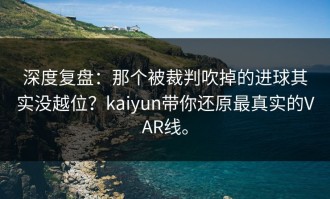 深度复盘：那个被裁判吹掉的进球其实没越位？kaiyun带你还原最真实的VAR线。
