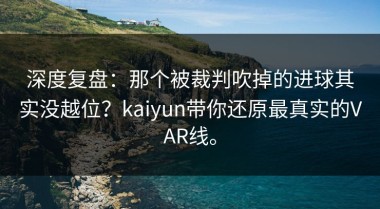 深度复盘：那个被裁判吹掉的进球其实没越位？kaiyun带你还原最真实的VAR线。
