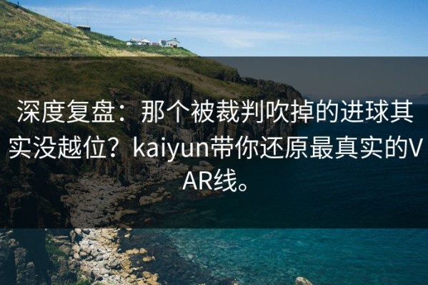 深度复盘：那个被裁判吹掉的进球其实没越位？kaiyun带你还原最真实的VAR线。