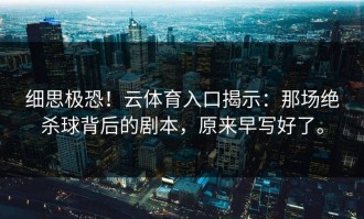细思极恐！云体育入口揭示：那场绝杀球背后的剧本，原来早写好了。