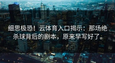 细思极恐！云体育入口揭示：那场绝杀球背后的剧本，原来早写好了。