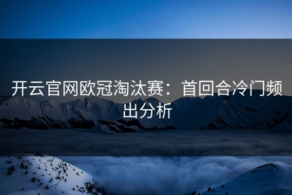 开云官网欧冠淘汰赛：首回合冷门频出分析