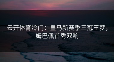 云开体育冷门：皇马新赛季三冠王梦，姆巴佩首秀双响