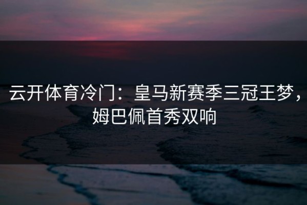 云开体育冷门：皇马新赛季三冠王梦，姆巴佩首秀双响