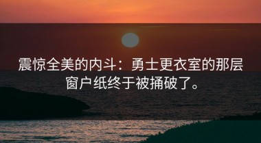 震惊全美的内斗：勇士更衣室的那层窗户纸终于被捅破了。