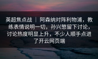 英超焦点战 ｜ 阿森纳对阵利物浦，教练表情说明一切，孙兴慜留下讨论，讨论热度明显上升，不少人顺手点进了开云网页端