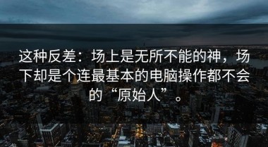 这种反差：场上是无所不能的神，场下却是个连最基本的电脑操作都不会的“原始人”。