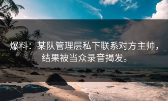 爆料：某队管理层私下联系对方主帅，结果被当众录音揭发。