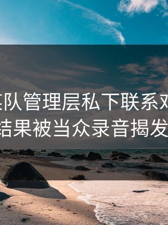 爆料：某队管理层私下联系对方主帅，结果被当众录音揭发。