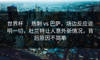世界杯 ｜ 热刺 vs 巴萨，场边反应说明一切，杜兰特让人意外新情况，背后原因不简单
