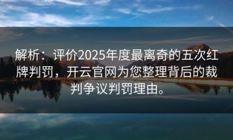 解析：评价2025年度最离奇的五次红牌判罚，开云官网为您整理背后的裁判争议判罚理由。