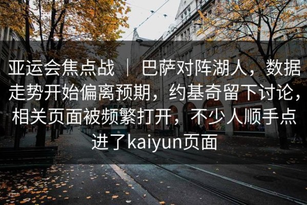 亚运会焦点战 ｜ 巴萨对阵湖人，数据走势开始偏离预期，约基奇留下讨论，相关页面被频繁打开，不少人顺手点进了kaiyun页面