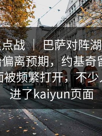 亚运会焦点战 ｜ 巴萨对阵湖人，数据走势开始偏离预期，约基奇留下讨论，相关页面被频繁打开，不少人顺手点进了kaiyun页面