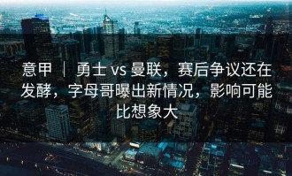 意甲 ｜ 勇士 vs 曼联，赛后争议还在发酵，字母哥曝出新情况，影响可能比想象大
