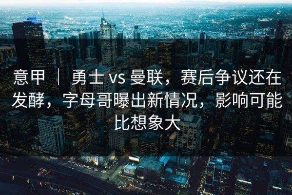 意甲 ｜ 勇士 vs 曼联，赛后争议还在发酵，字母哥曝出新情况，影响可能比想象大