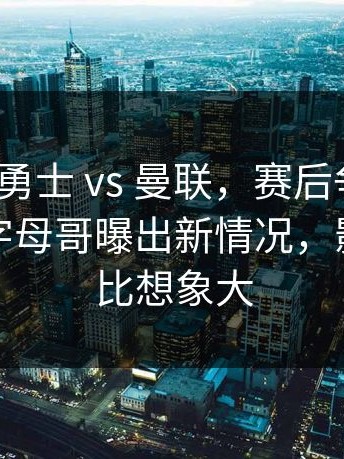 意甲 ｜ 勇士 vs 曼联，赛后争议还在发酵，字母哥曝出新情况，影响可能比想象大