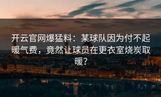 开云官网爆猛料：某球队因为付不起暖气费，竟然让球员在更衣室烧炭取暖？