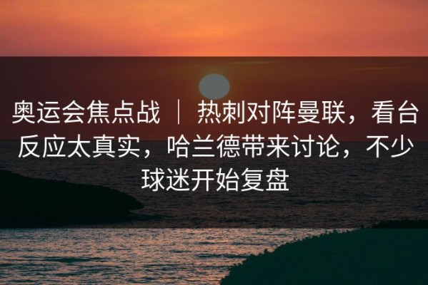 奥运会焦点战 ｜ 热刺对阵曼联，看台反应太真实，哈兰德带来讨论，不少球迷开始复盘