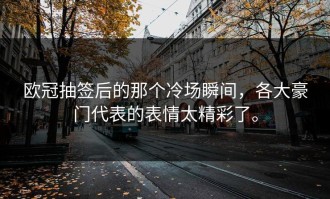 欧冠抽签后的那个冷场瞬间，各大豪门代表的表情太精彩了。