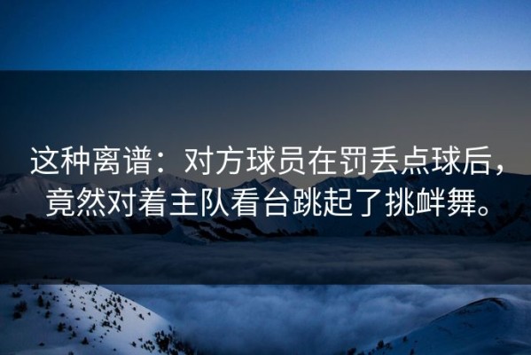 这种离谱：对方球员在罚丢点球后，竟然对着主队看台跳起了挑衅舞。