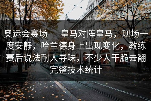 奥运会赛场 ｜ 皇马对阵皇马，现场一度安静，哈兰德身上出现变化，教练赛后说法耐人寻味，不少人干脆去翻完整技术统计