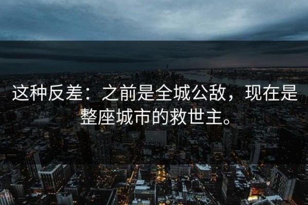 这种反差：之前是全城公敌，现在是整座城市的救世主。