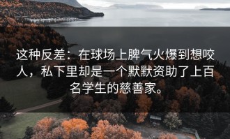 这种反差：在球场上脾气火爆到想咬人，私下里却是一个默默资助了上百名学生的慈善家。