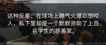 这种反差：在球场上脾气火爆到想咬人，私下里却是一个默默资助了上百名学生的慈善家。