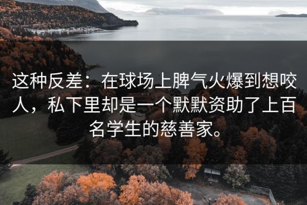这种反差：在球场上脾气火爆到想咬人，私下里却是一个默默资助了上百名学生的慈善家。