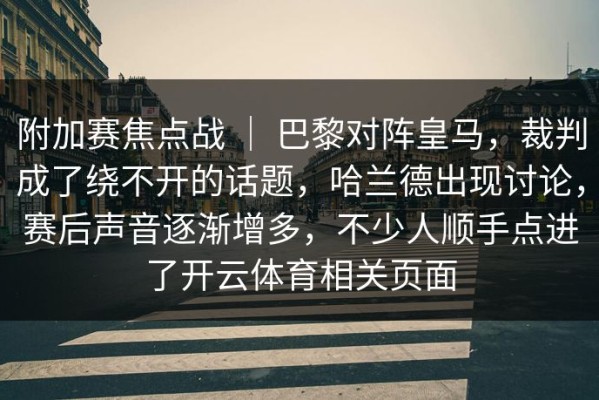附加赛焦点战 ｜ 巴黎对阵皇马，裁判成了绕不开的话题，哈兰德出现讨论，赛后声音逐渐增多，不少人顺手点进了开云体育相关页面