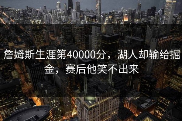 詹姆斯生涯第40000分，湖人却输给掘金，赛后他笑不出来