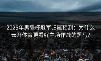 2025年男联杯冠军归属预测：为什么云开体育更看好主场作战的黑马？