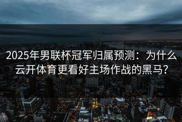 2025年男联杯冠军归属预测：为什么云开体育更看好主场作战的黑马？