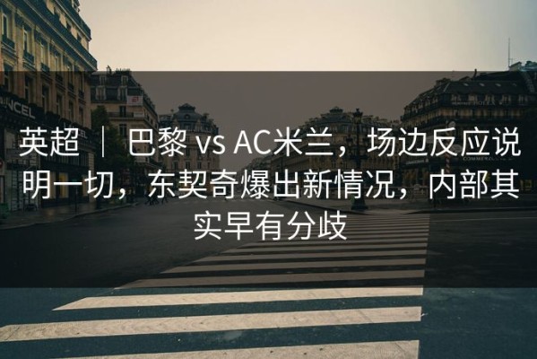 英超 ｜ 巴黎 vs AC米兰，场边反应说明一切，东契奇爆出新情况，内部其实早有分歧