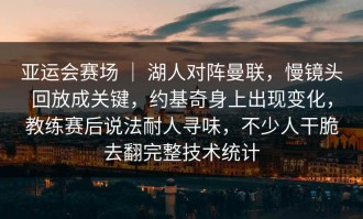 亚运会赛场 ｜ 湖人对阵曼联，慢镜头回放成关键，约基奇身上出现变化，教练赛后说法耐人寻味，不少人干脆去翻完整技术统计
