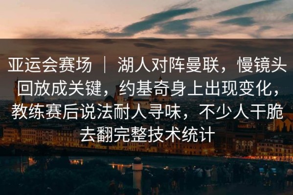亚运会赛场 ｜ 湖人对阵曼联，慢镜头回放成关键，约基奇身上出现变化，教练赛后说法耐人寻味，不少人干脆去翻完整技术统计