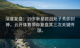 深度复盘：19岁新星欧战处子秀即封神，云开体育带你复盘其三次关键传球。