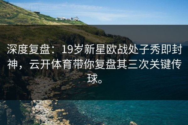 深度复盘：19岁新星欧战处子秀即封神，云开体育带你复盘其三次关键传球。