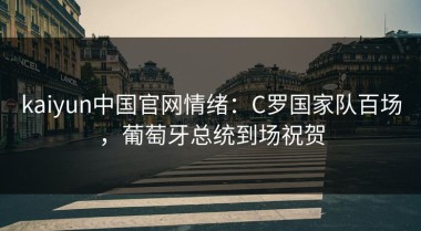 kaiyun中国官网情绪：C罗国家队百场，葡萄牙总统到场祝贺