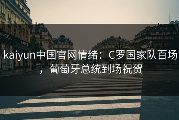 kaiyun中国官网情绪：C罗国家队百场，葡萄牙总统到场祝贺
