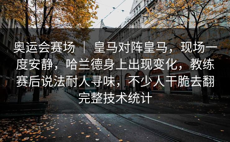 奥运会赛场 ｜ 皇马对阵皇马，现场一度安静，哈兰德身上出现变化，教练赛后说法耐人寻味，不少人干脆去翻完整技术统计