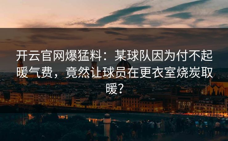 开云官网爆猛料:某球队因为付不起暖气费,竟然让球员在更衣室烧炭取暖? 开云官网爆猛料:某球队因为付不起暖气费,竟然让球员在更衣室烧炭取暖?