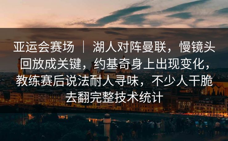 亚运会赛场 ｜ 湖人对阵曼联，慢镜头回放成关键，约基奇身上出现变化，教练赛后说法耐人寻味，不少人干脆去翻完整技术统计