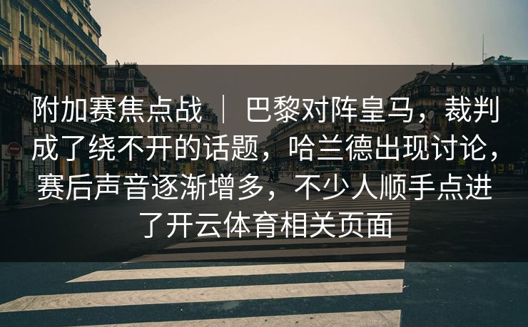 附加赛焦点战 ｜ 巴黎对阵皇马，裁判成了绕不开的话题，哈兰德出现讨论，赛后声音逐渐增多，不少人顺手点进了开云体育相关页面